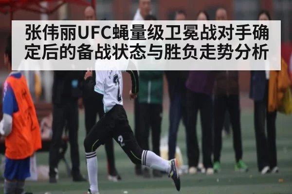 张伟丽UFC蝇量级卫冕战对手确定后的备战状态与胜负走势分析